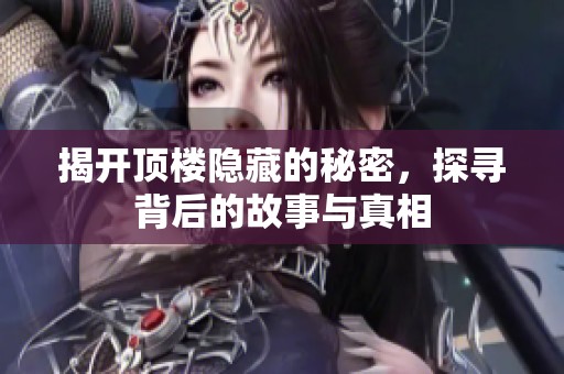 揭开顶楼隐藏的秘密，探寻背后的故事与真相