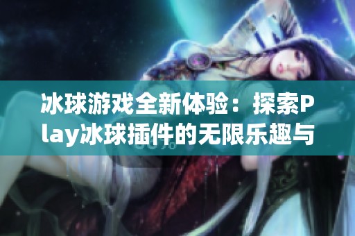 冰球游戏全新体验：探索Play冰球插件的无限乐趣与魅力