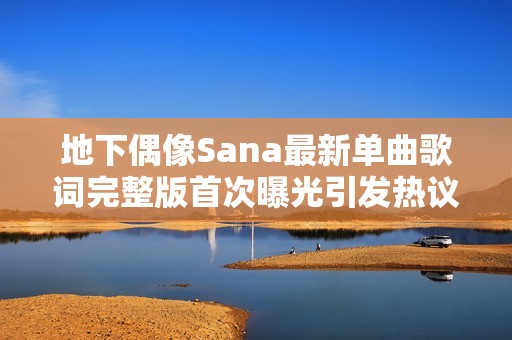 地下偶像Sana最新单曲歌词完整版首次曝光引发热议