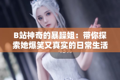 B站神奇的暴躁姐：带你探索她爆笑又真实的日常生活