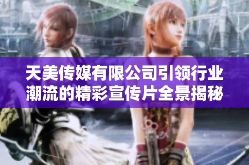 天美传媒有限公司引领行业潮流的精彩宣传片全景揭秘