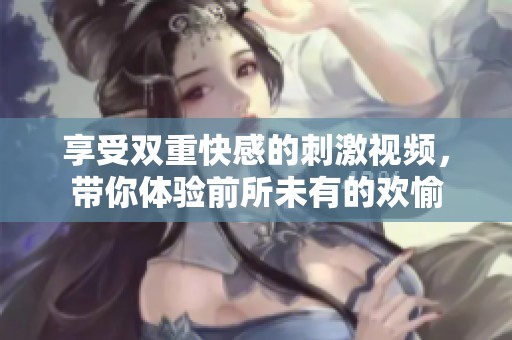 享受双重快感的刺激视频，带你体验前所未有的欢愉