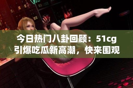 今日热门八卦回顾：51cg引爆吃瓜新高潮，快来围观！