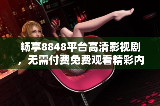畅享8848平台高清影视剧，无需付费免费观看精彩内容