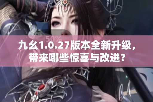九幺1.0.27版本全新升级，带来哪些惊喜与改进？