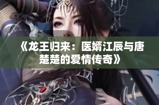 《龙王归来：医婿江辰与唐楚楚的爱情传奇》