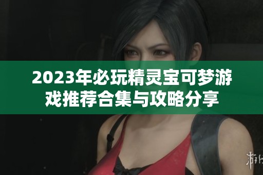 2023年必玩精灵宝可梦游戏推荐合集与攻略分享