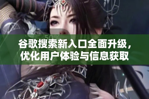 谷歌搜索新入口全面升级，优化用户体验与信息获取