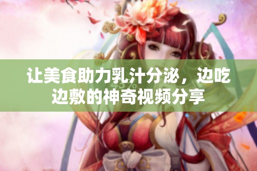 让美食助力乳汁分泌，边吃边敷的神奇视频分享