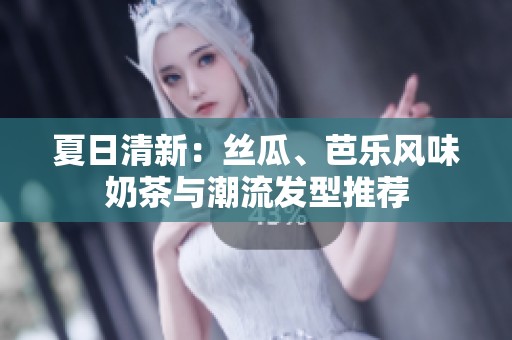 夏日清新：丝瓜、芭乐风味奶茶与潮流发型推荐