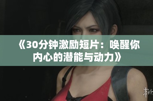 《30分钟激励短片：唤醒你内心的潜能与动力》