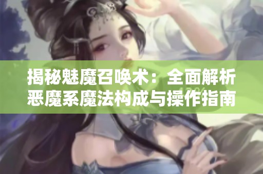 揭秘魅魔召唤术：全面解析恶魔系魔法构成与操作指南