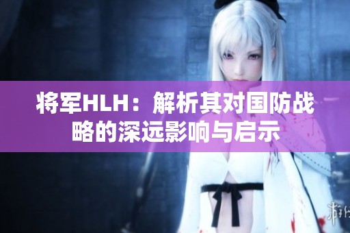 将军HLH：解析其对国防战略的深远影响与启示