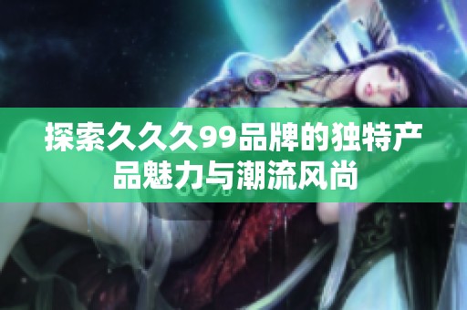 探索久久久99品牌的独特产品魅力与潮流风尚