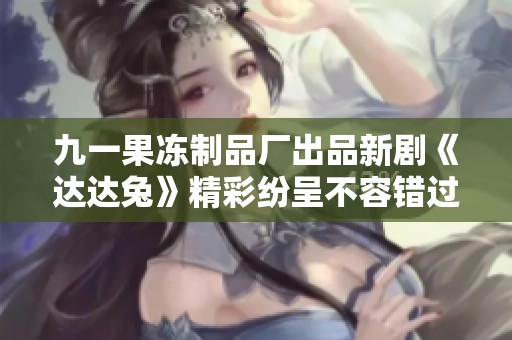 九一果冻制品厂出品新剧《达达兔》精彩纷呈不容错过