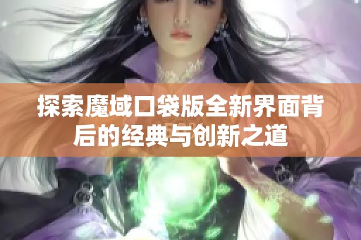 探索魔域口袋版全新界面背后的经典与创新之道