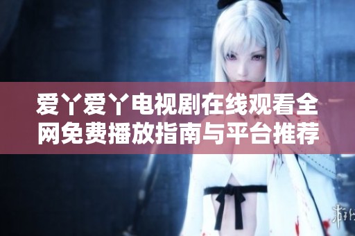 爱丫爱丫电视剧在线观看全网免费播放指南与平台推荐