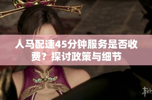 人马配速45分钟服务是否收费？探讨政策与细节