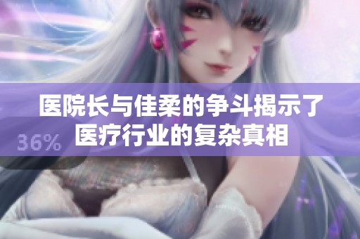 医院长与佳柔的争斗揭示了医疗行业的复杂真相