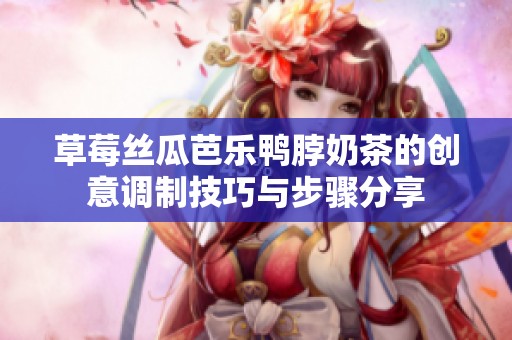 草莓丝瓜芭乐鸭脖奶茶的创意调制技巧与步骤分享