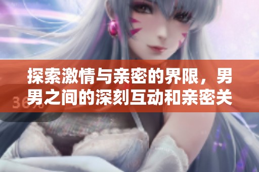 探索激情与亲密的界限，男男之间的深刻互动和亲密关系