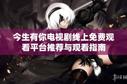 今生有你电视剧线上免费观看平台推荐与观看指南