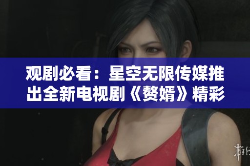 观剧必看：星空无限传媒推出全新电视剧《赘婿》精彩纷呈