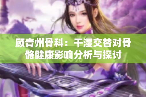 顾青州骨科：干湿交替对骨骼健康影响分析与探讨