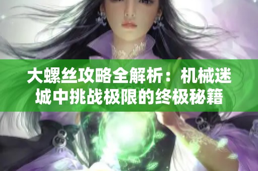 大螺丝攻略全解析：机械迷城中挑战极限的终极秘籍