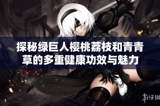 探秘绿巨人樱桃荔枝和青青草的多重健康功效与魅力