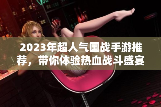 2023年超人气国战手游推荐，带你体验热血战斗盛宴