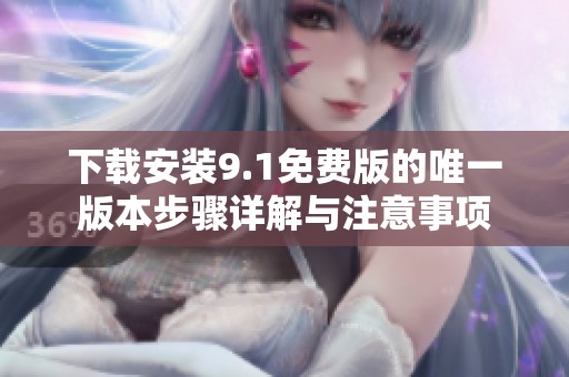 下载安装9.1免费版的唯一版本步骤详解与注意事项