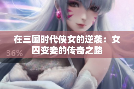 在三国时代侠女的逆袭：女囚变妾的传奇之路