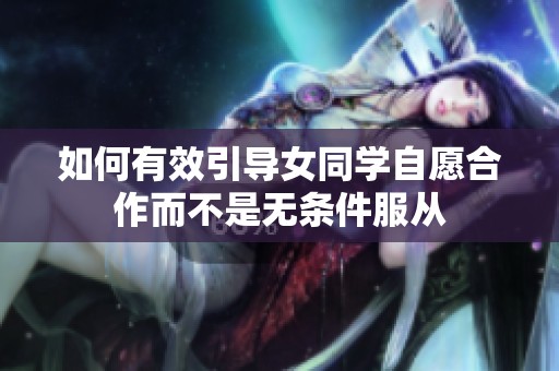 如何有效引导女同学自愿合作而不是无条件服从