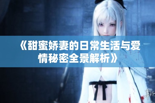《甜蜜娇妻的日常生活与爱情秘密全景解析》