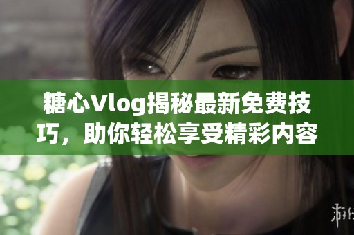 糖心Vlog揭秘最新免费技巧，助你轻松享受精彩内容