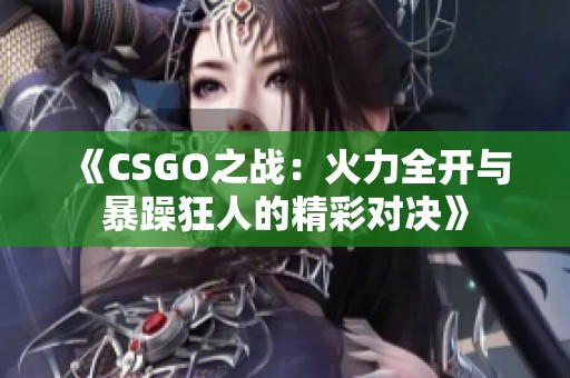 《CSGO之战：火力全开与暴躁狂人的精彩对决》