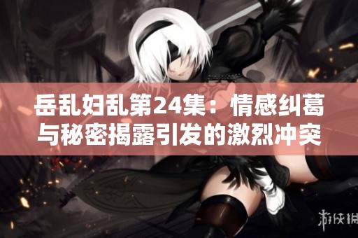 岳乱妇乱第24集：情感纠葛与秘密揭露引发的激烈冲突
