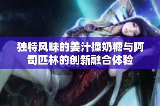 独特风味的姜汁撞奶糖与阿司匹林的创新融合体验