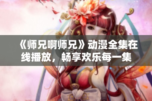 《师兄啊师兄》动漫全集在线播放，畅享欢乐每一集