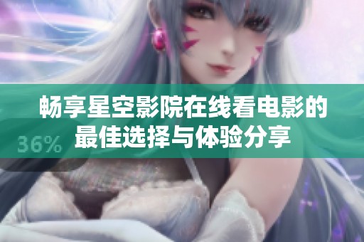 畅享星空影院在线看电影的最佳选择与体验分享