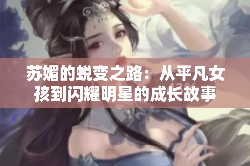 苏媚的蜕变之路：从平凡女孩到闪耀明星的成长故事