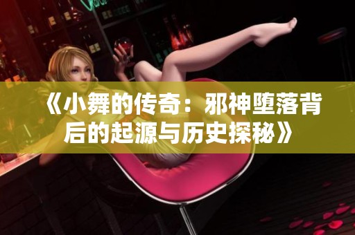 《小舞的传奇：邪神堕落背后的起源与历史探秘》