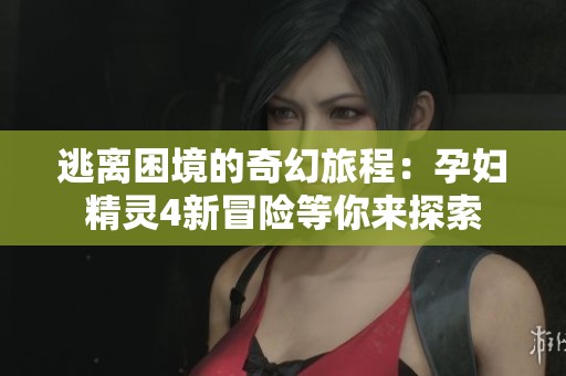 逃离困境的奇幻旅程：孕妇精灵4新冒险等你来探索
