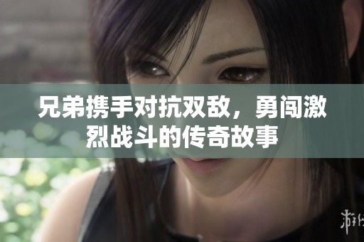 兄弟携手对抗双敌，勇闯激烈战斗的传奇故事