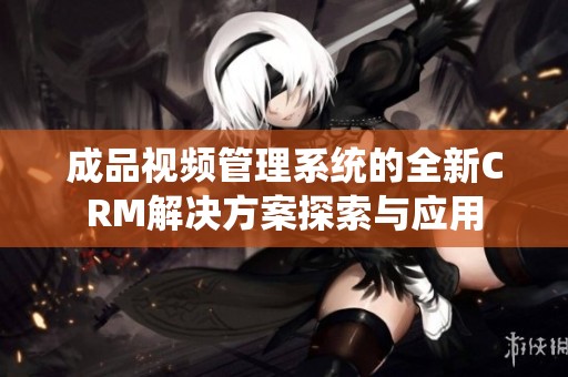 成品视频管理系统的全新CRM解决方案探索与应用