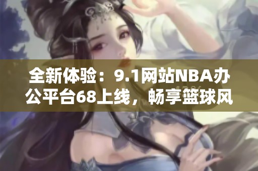 全新体验：9.1网站NBA办公平台68上线，畅享篮球风暴！