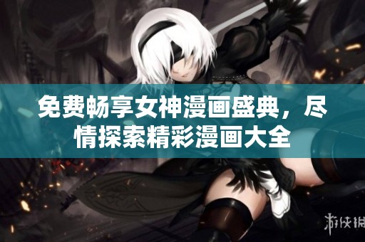 免费畅享女神漫画盛典，尽情探索精彩漫画大全