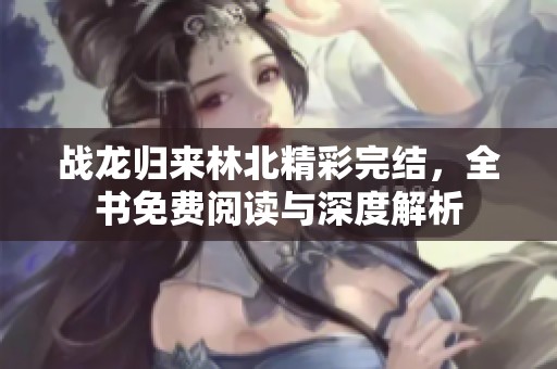 战龙归来林北精彩完结，全书免费阅读与深度解析