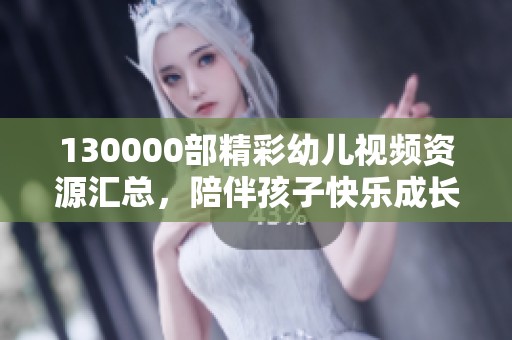 130000部精彩幼儿视频资源汇总，陪伴孩子快乐成长